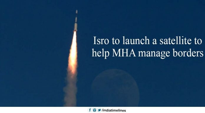 Isro to launch a satellite to help MHA manage borders